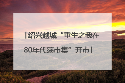 绍兴越城“重生之我在80年代荡市集”开市