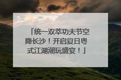 统一双萃功夫节空降长沙！开启夏日粤式江湖潮玩盛宴！