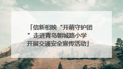 信新相映“开萌守护团”走进青岛朝城路小学 开展交通安全宣传活动
