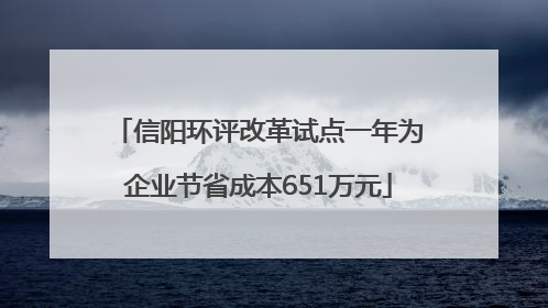 信阳环评改革试点一年为企业节省成本651万元