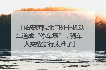 佑安医院北门外非机动车道成“停车场”，骑车人夹缝穿行太难了