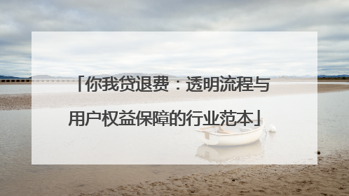 你我贷退费：透明流程与用户权益保障的行业范本