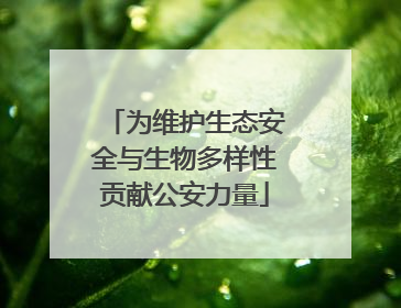 为维护生态安全与生物多样性贡献公安力量
