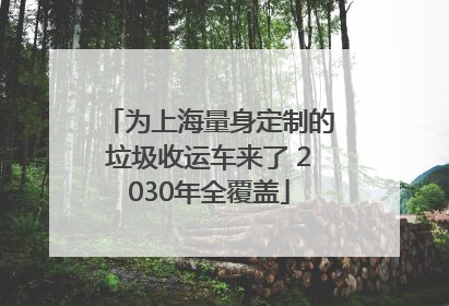 为上海量身定制的垃圾收运车来了 2030年全覆盖