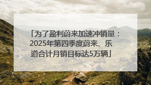 为了盈利蔚来加速冲销量：2025年第四季度蔚来、乐道合计月销目标达5万辆
