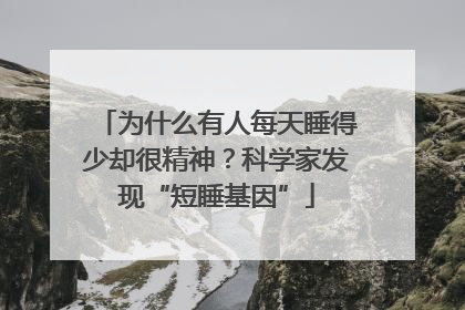 为什么有人每天睡得少却很精神？科学家发现“短睡基因”