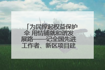 为民撑起权益保护伞 用情铺就和谐发展路——记全国先进工作者、新区项目建设中心干部卢小勇