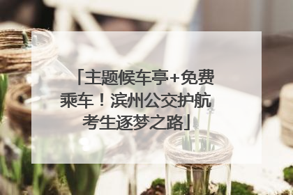 主题候车亭+免费乘车！滨州公交护航考生逐梦之路