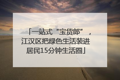 一站式“宝货郎”，江汉区把绿色生活装进居民15分钟生活圈