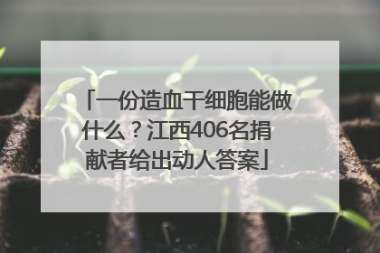 一份造血干细胞能做什么？江西406名捐献者给出动人答案
