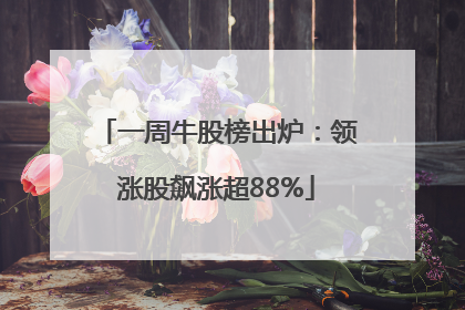 一周牛股榜出炉：领涨股飙涨超88%