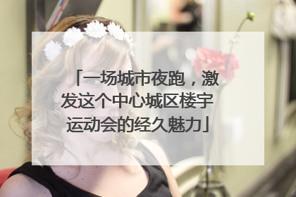 一场城市夜跑，激发这个中心城区楼宇运动会的经久魅力