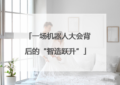 一场机器人大会背后的“智造跃升”