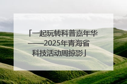 一起玩转科普嘉年华——2025年青海省科技活动周掠影