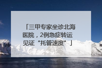 三甲专家坐诊北海医院，2例急症转运见证“托管速度”
