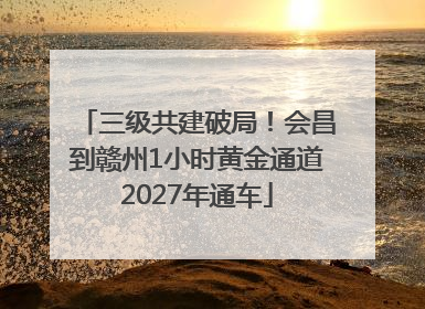 三级共建破局！会昌到赣州1小时黄金通道2027年通车