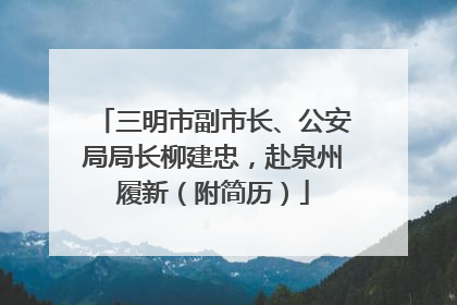三明市副市长、公安局局长柳建忠，赴泉州履新（附简历）