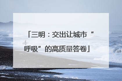 三明：交出让城市“呼吸”的高质量答卷