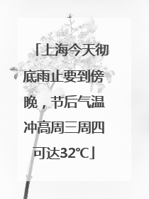 上海今天彻底雨止要到傍晚，节后气温冲高周三周四可达32℃