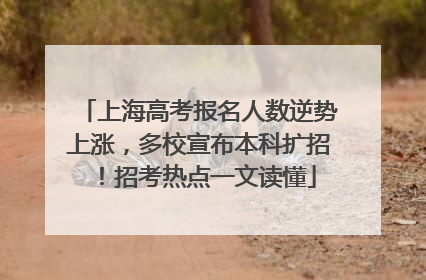 上海高考报名人数逆势上涨，多校宣布本科扩招！招考热点一文读懂