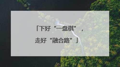 下好“一盘棋”，走好“融合路”