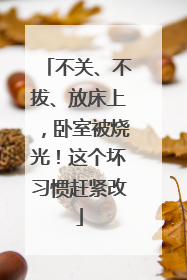 不关、不拔、放床上，卧室被烧光！这个坏习惯赶紧改