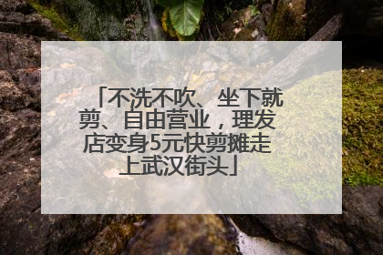 不洗不吹、坐下就剪、自由营业，理发店变身5元快剪摊走上武汉街头