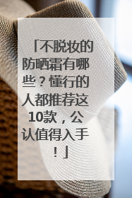 不脱妆的防晒霜有哪些？懂行的人都推荐这10款，公认值得入手！