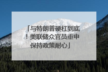 与特朗普硬杠到底！美联储众官员重申保持政策耐心