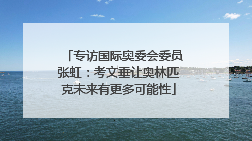 专访国际奥委会委员张虹：考文垂让奥林匹克未来有更多可能性