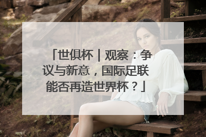 世俱杯｜观察：争议与新意，国际足联能否再造世界杯？