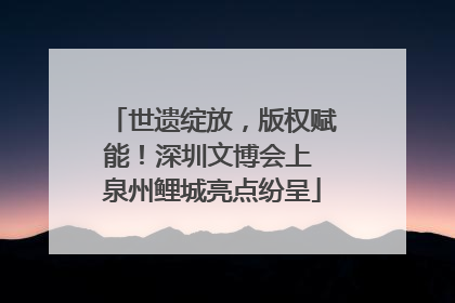 世遗绽放，版权赋能！深圳文博会上 泉州鲤城亮点纷呈