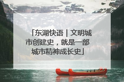 东湖快语｜文明城市创建史，就是一部城市精神成长史