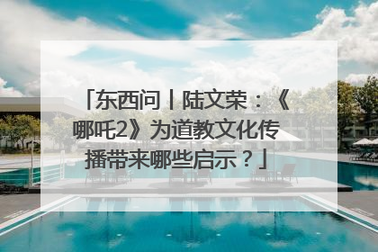 东西问丨陆文荣：《哪吒2》为道教文化传播带来哪些启示？