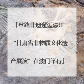 丝路非遗邂逅濠江 “甘肃省非物质文化遗产展演”在澳门举行