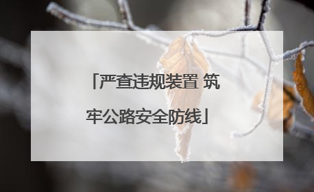 严查违规装置 筑牢公路安全防线
