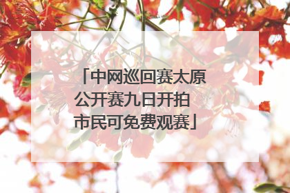 中网巡回赛太原公开赛九日开拍 市民可免费观赛