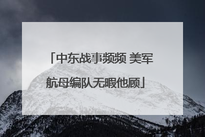 中东战事频频 美军航母编队无暇他顾