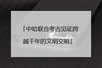中哈联合考古见证跨越千年的文明交响