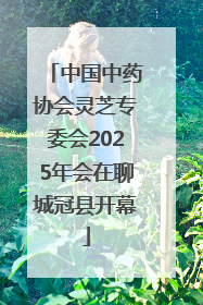 中国中药协会灵芝专委会2025年会在聊城冠县开幕