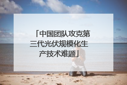 中国团队攻克第三代光伏规模化生产技术难题