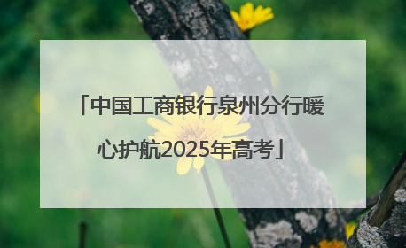 中国工商银行泉州分行暖心护航2025年高考