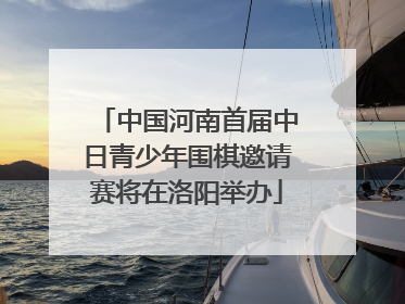 中国河南首届中日青少年围棋邀请赛将在洛阳举办