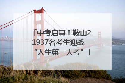 中考启幕！鞍山21937名考生迎战“人生第一大考”