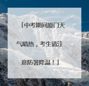 中考期间厦门天气晴热，考生请注意防暑降温！