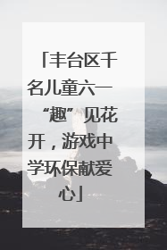 丰台区千名儿童六一“趣”见花开，游戏中学环保献爱心