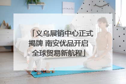 义乌展销中心正式揭牌 南安优品开启全球贸易新航程