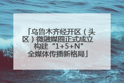 乌鲁木齐经开区（头区）微融媒圈正式成立 构建“1+5+N”全媒体传播新格局
