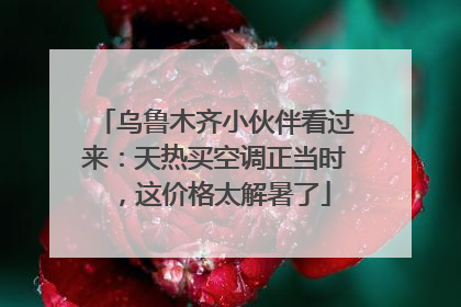 乌鲁木齐小伙伴看过来：天热买空调正当时，这价格太解暑了