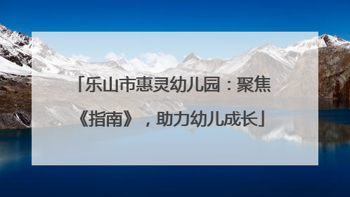 乐山市惠灵幼儿园：聚焦《指南》，助力幼儿成长